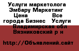 Услуги маркетолога. Эмбару Маркетинг › Цена ­ 15 000 - Все города Бизнес » Услуги   . Владимирская обл.,Вязниковский р-н